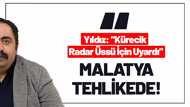 Malatya Tehlikede: Yıldız, Kürecik Radar Üssü İçin Uyardı