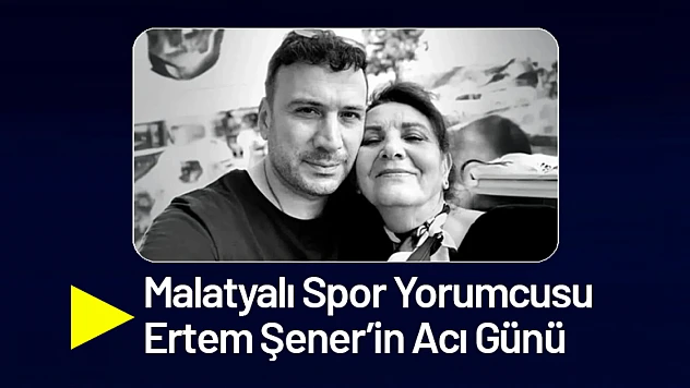 Malatyalı Spor Yorumcusu Ertem Şener'in Acı Günü