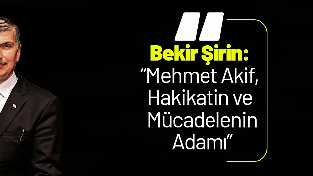 Bekir Şirin: 'Mehmet Akif, Hakikatin ve Mücadelenin Adamı'