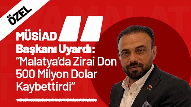 MÜSİAD Başkanı Uyardı: 'Malatya'da Zirai Don 500 Milyon Dolar Kaybettirdi'