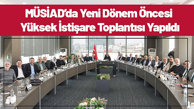 MÜSİAD'da Yeni Dönem Öncesi Yüksek İstişare Toplantısı Yapıldı