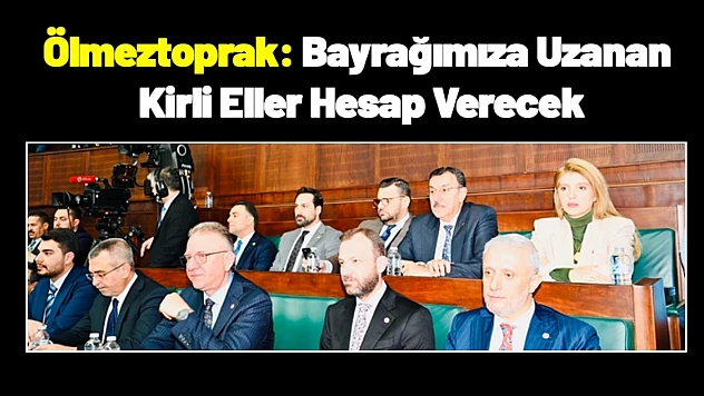 Ölmeztoprak: Bayrağımıza Uzanan Kirli Eller Hesap Verecek