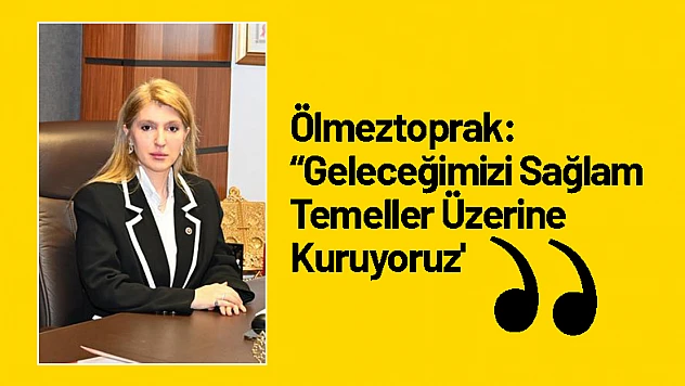 Ölmeztoprak: 'Geleceğimizi Sağlam Temeller Üzerine Kuruyoruz'