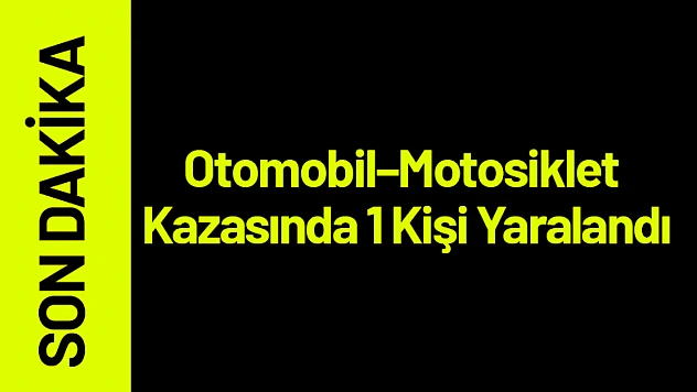 Otomobil–Motosiklet Kazasında 1 Kişi Yaralandı