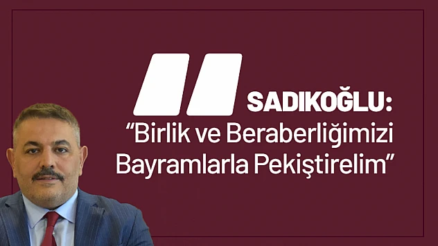 Sadıkoğlu: 'Birlik ve Beraberliğimizi Bayramlarla Pekiştirelim'