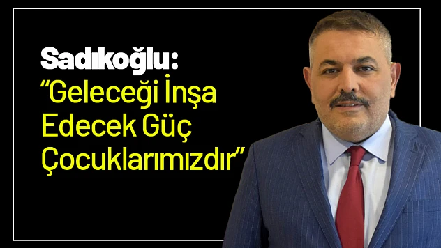 Sadıkoğlu: 'Geleceği İnşa Edecek Güç Çocuklarımızdır'
