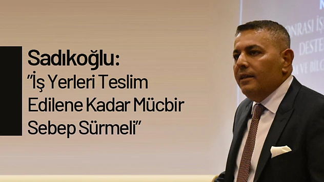 Sadıkoğlu: 'İş Yerleri Teslim Edilene Kadar Mücbir Sebep Sürmeli'