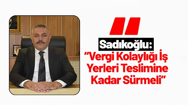 Sadıkoğlu: 'Vergi Kolaylığı İş Yerleri Teslimine Kadar Sürmeli'