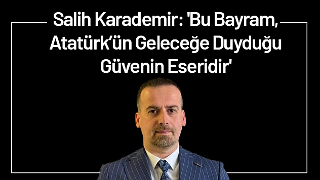 Salih Karademir: 'Bu Bayram, Atatürk'ün Geleceğe Duyduğu Güvenin Eseridir'