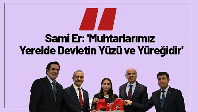 Sami Er: 'Muhtarlarımız Yerelde Devletin Yüzü ve Yüreğidir'