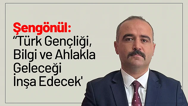 Şengönül: 'Türk Gençliği, Bilgi ve Ahlakla Geleceği İnşa Edecek'