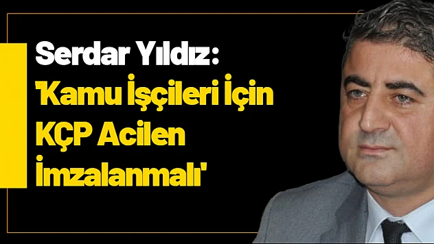 Serdar Yıldız: 'Kamu İşçileri İçin KÇP Acilen İmzalanmalı'
