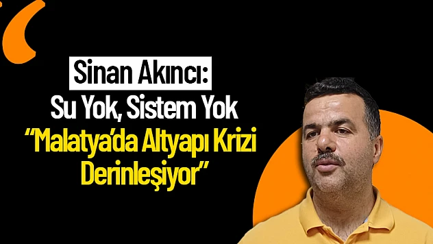 Sinan Akıncı: 'Su Yok, Sistem Yok: Malatya'da Altyapı Krizi Derinleşiyor'