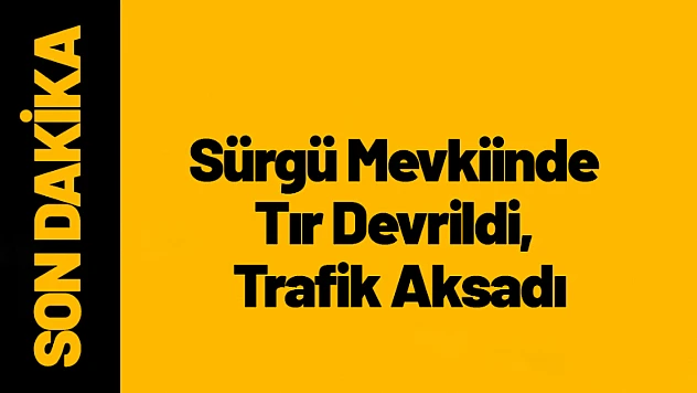Sürgü Mevkiinde Tır Devrildi, Trafik Aksadı