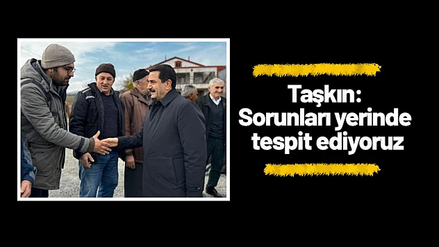Taşkın: Sorunları yerinde tespit ediyoruz