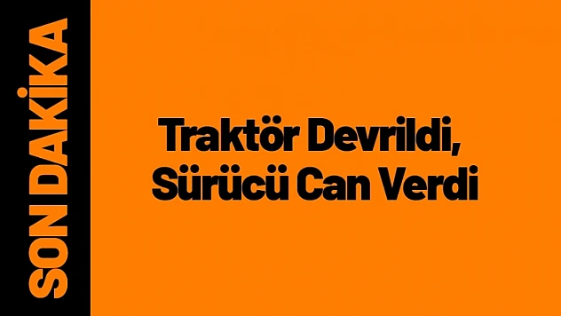 Traktör Devrildi, Sürücü Can Verdi