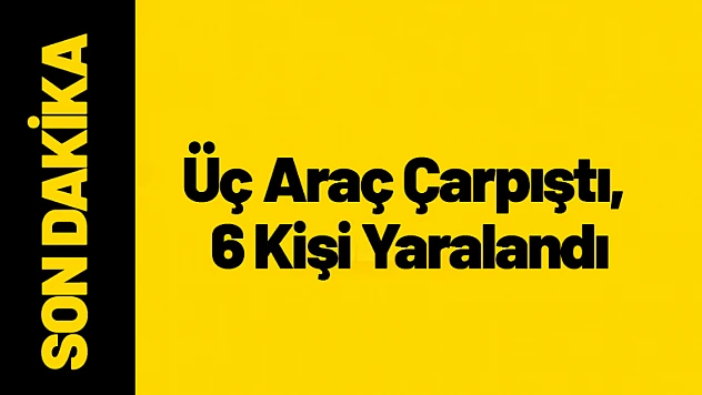 Üç Araç Çarpıştı, 6 Kişi Yaralandı