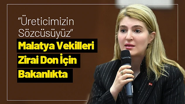 'Üreticimizin Sözcüsüyüz' Malatya Vekilleri Zirai Don İçin Bakanlıkta