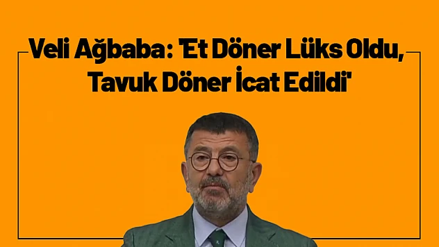 Veli Ağbaba: 'Et Döner Lüks Oldu, Tavuk Döner İcat Edildi'