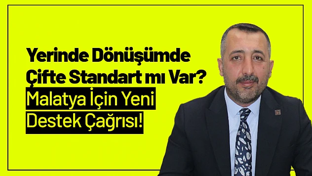 Yerinde Dönüşümde Çifte Standart mı Var? Malatya İçin Yeni Destek Çağrısı