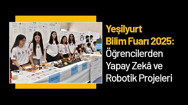 Yeşilyurt Bilim Fuarı 2025: Öğrencilerden Yapay Zekâ ve Robotik Projeleri