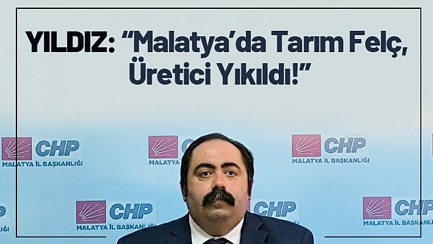 Yıldız: 'Malatya'da Tarım Felç, Üretici Yıkıldı!'