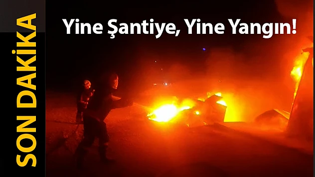 Yine Şantiye, Yine Yangın!