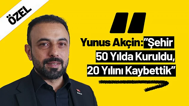 Yunus Akçin: 'Şehir 50 Yılda Kuruldu, 20 Yılını Kaybettik'