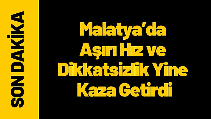 Malatya'da Aşırı Hız ve Dikkatsizlik Yine Kaza Getirdi