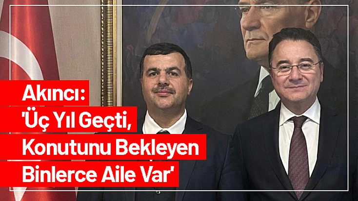 Akıncı: 'Üç Yıl Geçti, Konutunu Bekleyen Binlerce Aile Var'