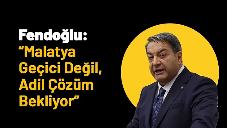 Fendoğlu: ‘Malatya Geçici Değil, Adil Çözüm Bekliyor’