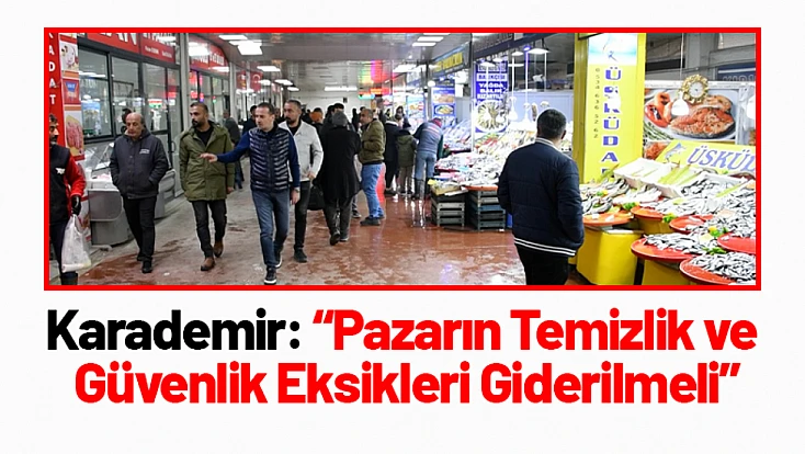 Karademir: 'Pazarın Temizlik ve Güvenlik Eksikleri Giderilmeli'