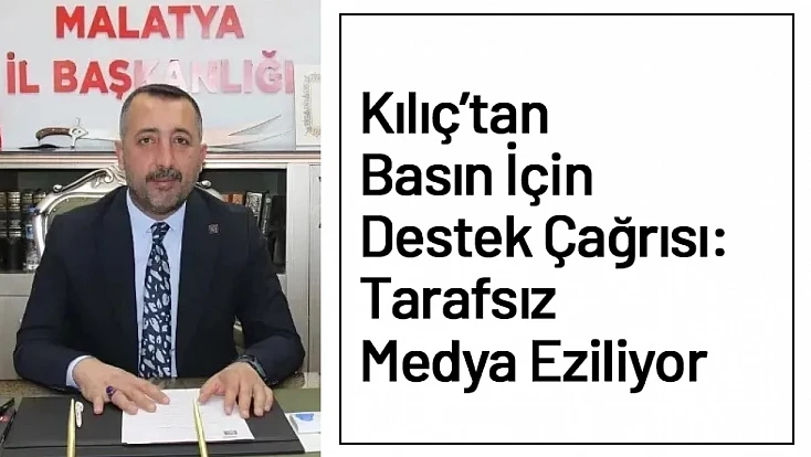 Kılıç’tan Basın İçin Destek Çağrısı: Tarafsız Medya Eziliyor