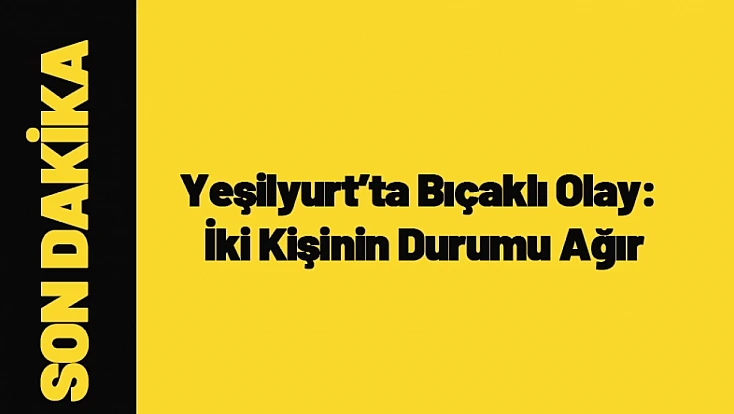 Malatya Yeşilyurt’ta Bıçaklı Olay: İki Kişinin Durumu Ağır