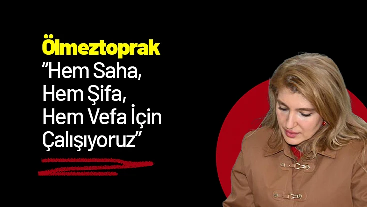 Ölmeztoprak: 'Hem Saha, Hem Şifa, Hem Vefa İçin Çalışıyoruz'