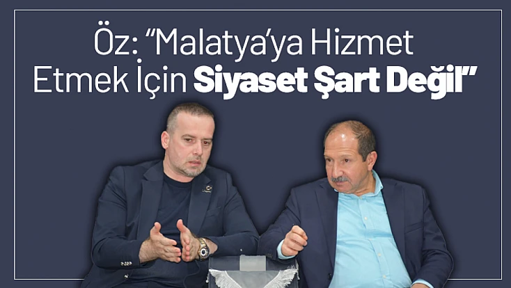 Ömer Faruk Öz: 'Malatya’ya Hizmet Etmek İçin Siyaset Şart Değil'