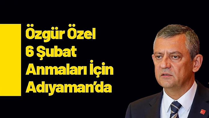Özgür Özel 6 Şubat Anmaları İçin Adıyaman’da