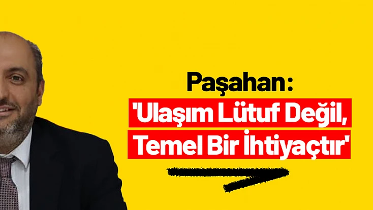 Paşahan: 'Ulaşım Lütuf Değil, Temel Bir İhtiyaçtır'