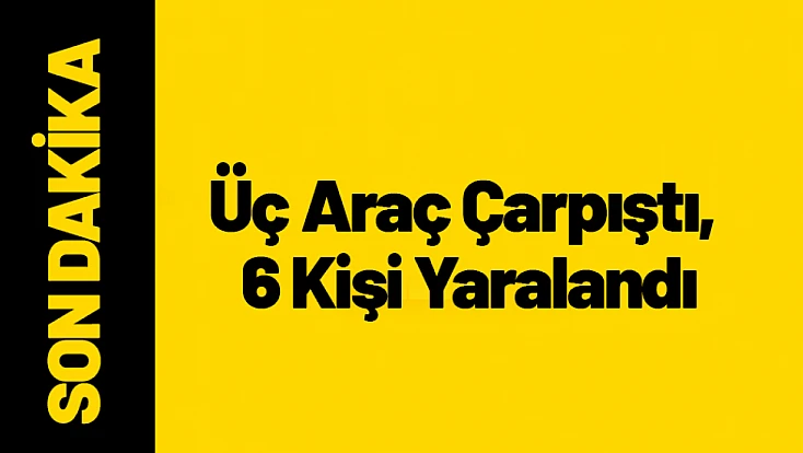 Üç Araç Çarpıştı, 6 Kişi Yaralandı