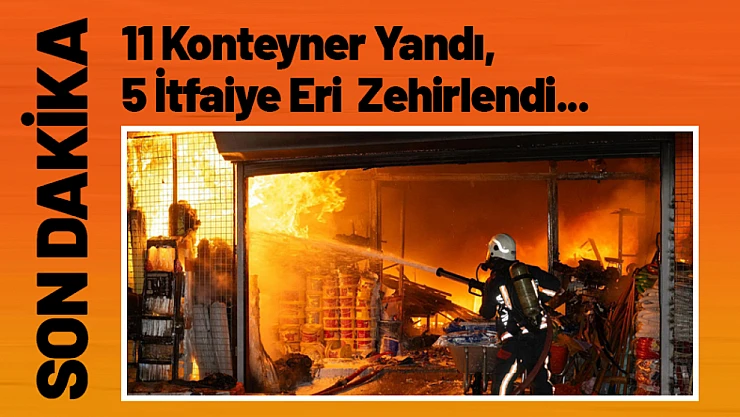 11 Konteyner Yandı, 5 İtfaiye Eri Dumandan Zehirlendi...