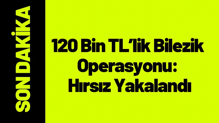 120 Bin TL'lik Bilezik Operasyonu: Hırsız Yakalandı