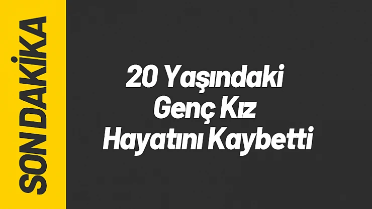 20 Yaşındaki Genç Kız Hayatını Kaybetti