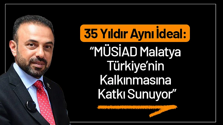 35 Yıldır Aynı İdeal: MÜSİAD Malatya Türkiye'nin Kalkınmasına Katkı Sunuyor