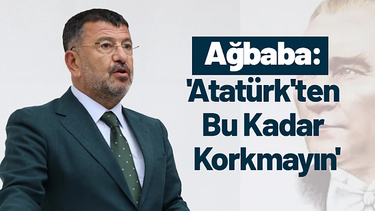 Ağbaba: 'Atatürk'ten Bu Kadar Korkmayın'