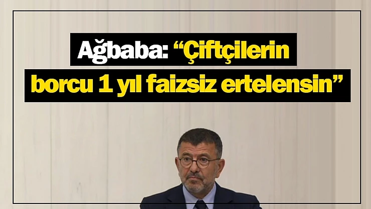 Ağbaba: 'Çiftçilerin borcu 1 yıl faizsiz ertelensin'