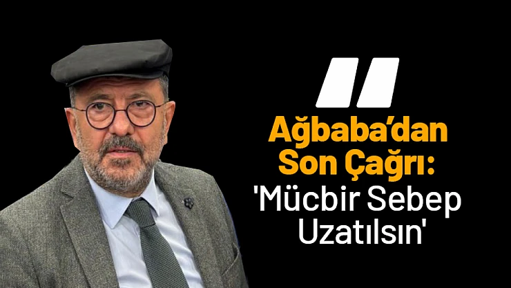 Ağbaba'dan Son Çağrı: 'Mücbir Sebep Uzatılsın'