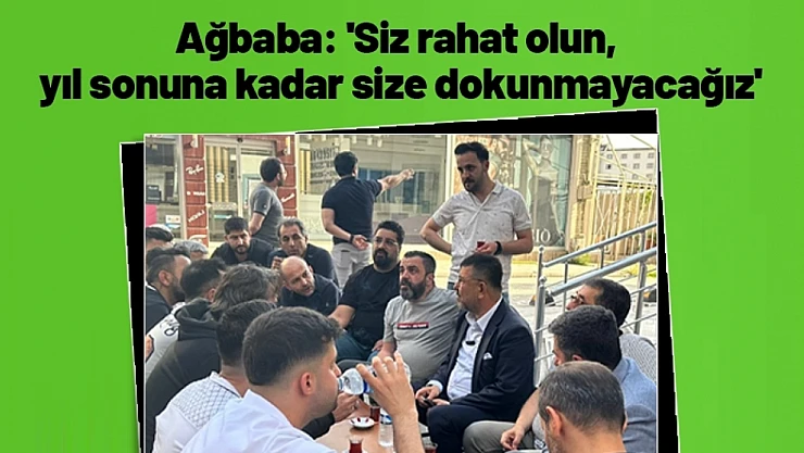 Ağbaba: 'Siz rahat olun, yıl sonuna kadar size dokunmayacağız'