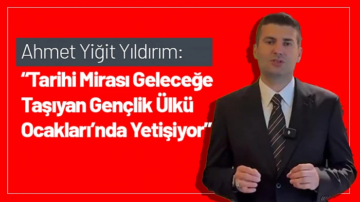Ahmet Yiğit Yıldırım: 'Tarihi Mirası Geleceğe Taşıyan Gençlik Ülkü Ocakları'nda Yetişiyor'
