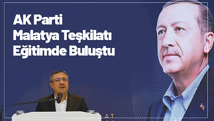 AK Parti Malatya Teşkilatı Eğitimde Buluştu