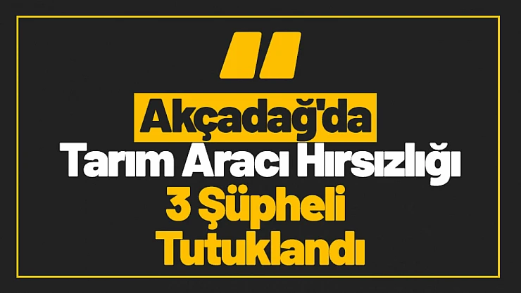 Akçadağ'da Tarım Aracı Hırsızlığı: 3 Şüpheli Tutuklandı